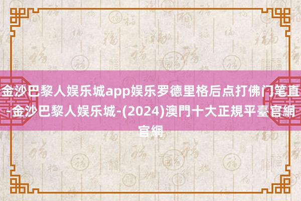 金沙巴黎人娱乐城app娱乐罗德里格后点打佛门笔直-金沙巴黎人娱乐城-(2024)澳門十大正規平臺官網