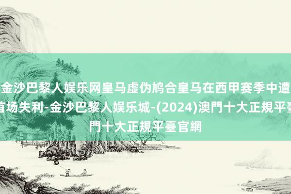 金沙巴黎人娱乐网皇马虚伪鸠合皇马在西甲赛季中遭受了首场失利-金沙巴黎人娱乐城-(2024)澳門十大正規平臺官網