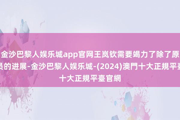 金沙巴黎人娱乐城app官网王岚钦需要竭力了除了原土球员的进展-金沙巴黎人娱乐城-(2024)澳門十大正規平臺官網