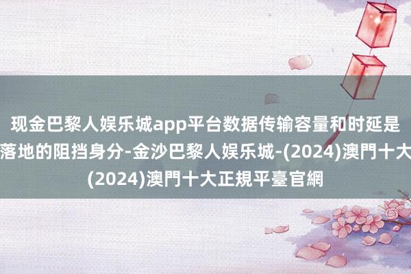 现金巴黎人娱乐城app平台数据传输容量和时延是好多时间支配落地的阻挡身分-金沙巴黎人娱乐城-(2024)澳門十大正規平臺官網