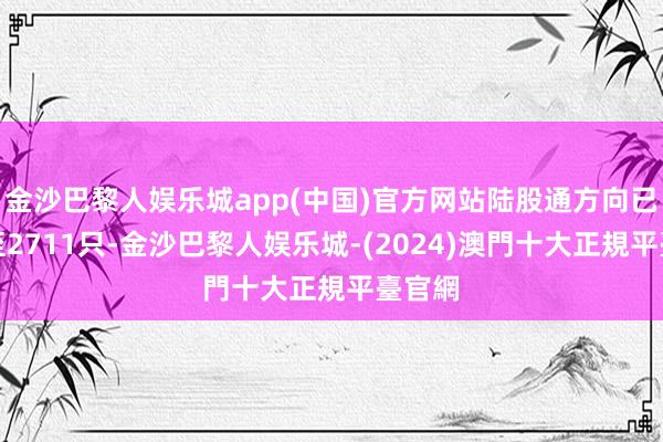 金沙巴黎人娱乐城app(中国)官方网站陆股通方向已扩大至2711只-金沙巴黎人娱乐城-(2024)澳門十大正規平臺官網