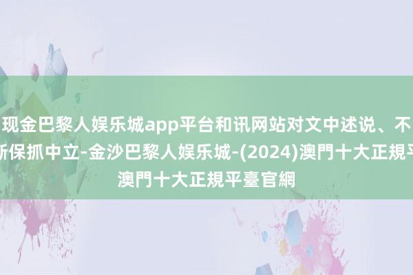 现金巴黎人娱乐城app平台和讯网站对文中述说、不雅点判断保抓中立-金沙巴黎人娱乐城-(2024)澳門十大正規平臺官網