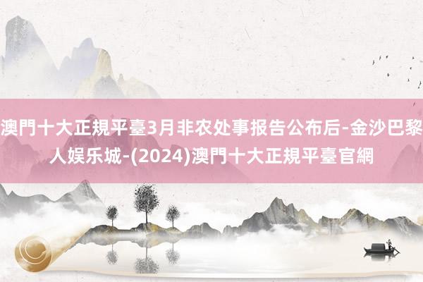 澳門十大正規平臺3月非农处事报告公布后-金沙巴黎人娱乐城-(2024)澳門十大正規平臺官網