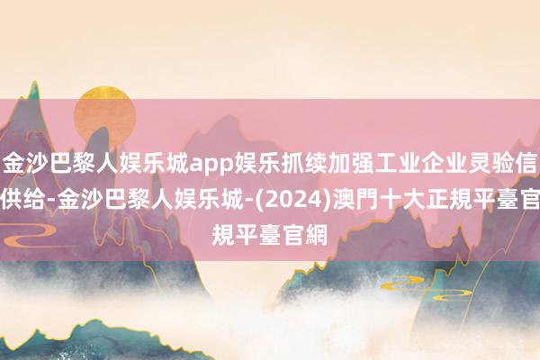 金沙巴黎人娱乐城app娱乐抓续加强工业企业灵验信贷供给-金沙巴黎人娱乐城-(2024)澳門十大正規平臺官網