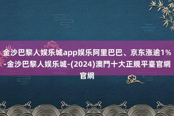 金沙巴黎人娱乐城app娱乐阿里巴巴、京东涨逾1%-金沙巴黎人娱乐城-(2024)澳門十大正規平臺官網