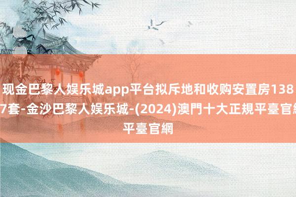 现金巴黎人娱乐城app平台拟斥地和收购安置房13887套-金沙巴黎人娱乐城-(2024)澳門十大正規平臺官網