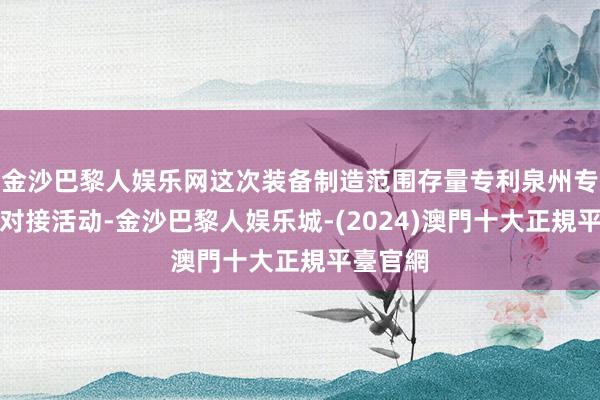 金沙巴黎人娱乐网这次装备制造范围存量专利泉州专场升沉对接活动-金沙巴黎人娱乐城-(2024)澳門十大正規平臺官網