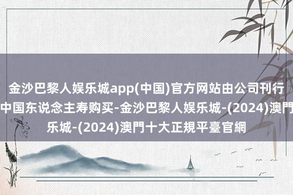 金沙巴黎人娱乐城app(中国)官方网站由公司刊行股份向国度核电及中国东说念主寿购买-金沙巴黎人娱乐城-(2024)澳門十大正規平臺官網