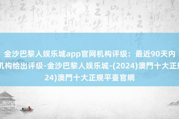 金沙巴黎人娱乐城app官网机构评级：最近90天内共有13家机构给出评级-金沙巴黎人娱乐城-(2024)澳門十大正規平臺官網