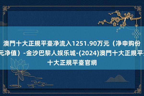 澳門十大正規平臺净流入1251.90万元（净申购份额*单元净值）-金沙巴黎人娱乐城-(2024)澳門十大正規平臺官網