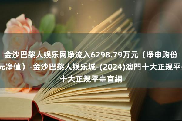 金沙巴黎人娱乐网净流入6298.79万元（净申购份额*单元净值）-金沙巴黎人娱乐城-(2024)澳門十大正規平臺官網