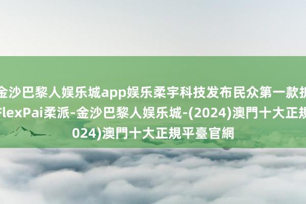 金沙巴黎人娱乐城app娱乐柔宇科技发布民众第一款折叠屏手机FlexPai柔派-金沙巴黎人娱乐城-(2024)澳門十大正規平臺官網