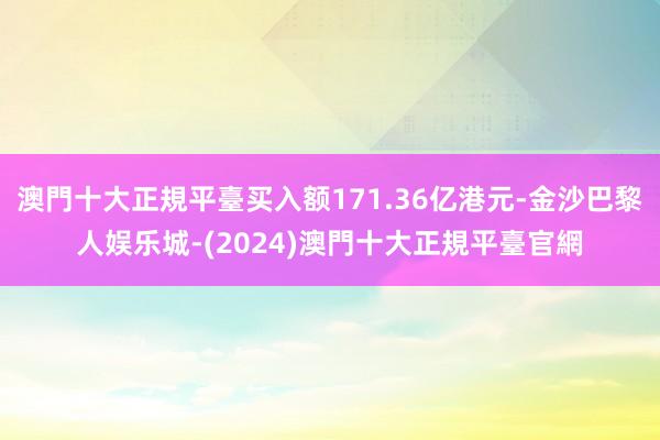 澳門十大正規平臺买入额171.36亿港元-金沙巴黎人娱乐城-(2024)澳門十大正規平臺官網