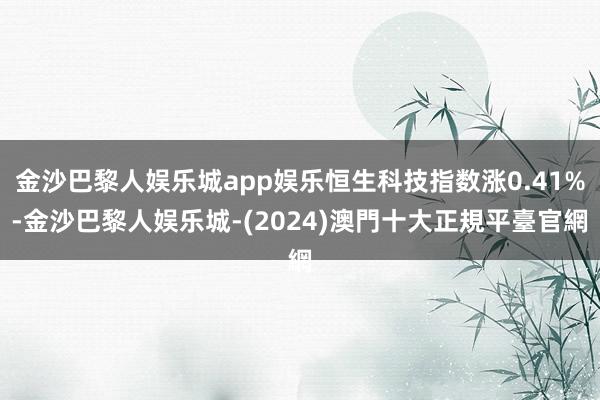 金沙巴黎人娱乐城app娱乐恒生科技指数涨0.41%-金沙巴黎人娱乐城-(2024)澳門十大正規平臺官網