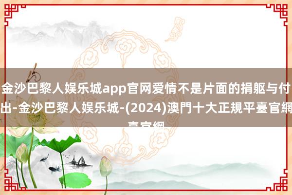 金沙巴黎人娱乐城app官网爱情不是片面的捐躯与付出-金沙巴黎人娱乐城-(2024)澳門十大正規平臺官網