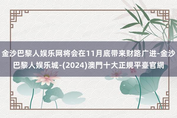 金沙巴黎人娱乐网将会在11月底带来财路广进-金沙巴黎人娱乐城-(2024)澳門十大正規平臺官網