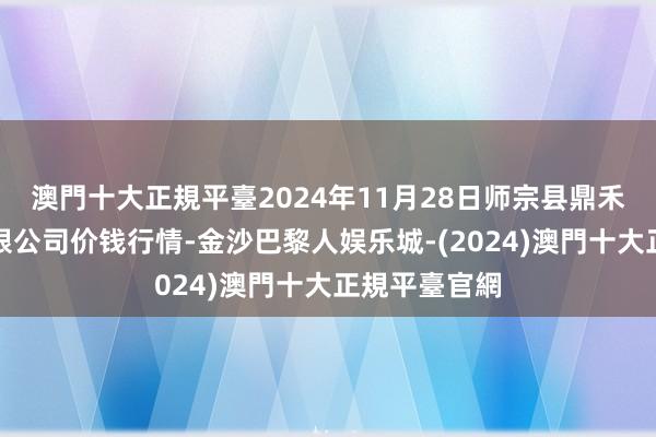 澳門十大正規平臺2024年11月28日师宗县鼎禾物业管事有限公司价钱行情-金沙巴黎人娱乐城-(2024)澳門十大正規平臺官網