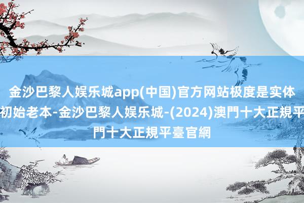 金沙巴黎人娱乐城app(中国)官方网站极度是实体经济的初始老本-金沙巴黎人娱乐城-(2024)澳門十大正規平臺官網