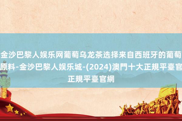 金沙巴黎人娱乐网葡萄乌龙茶选择来自西班牙的葡萄汁原料-金沙巴黎人娱乐城-(2024)澳門十大正規平臺官網