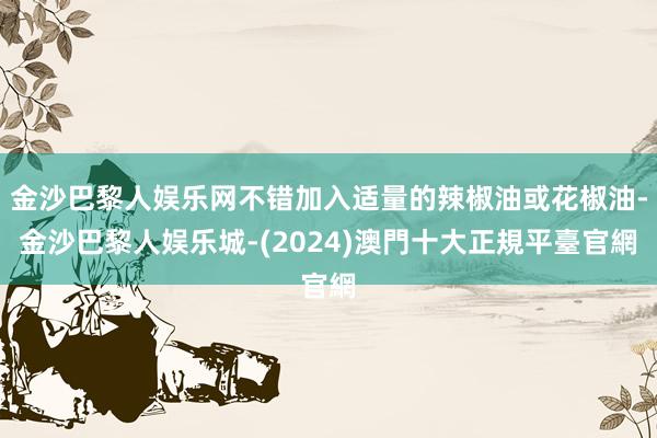 金沙巴黎人娱乐网不错加入适量的辣椒油或花椒油-金沙巴黎人娱乐城-(2024)澳門十大正規平臺官網