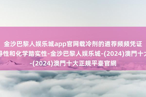 金沙巴黎人娱乐城app官网载冷剂的遴荐频频凭证其邃密的热传导性和化学踏实性-金沙巴黎人娱乐城-(2024)澳門十大正規平臺官網