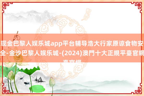 现金巴黎人娱乐城app平台辅导浩大行家原谅食物安全-金沙巴黎人娱乐城-(2024)澳門十大正規平臺官網