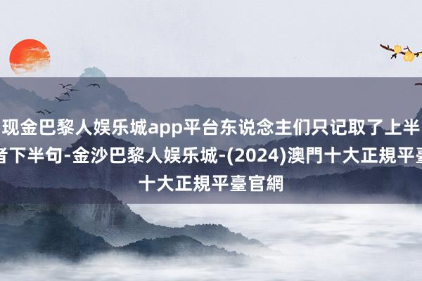 现金巴黎人娱乐城app平台东说念主们只记取了上半句或者下半句-金沙巴黎人娱乐城-(2024)澳門十大正規平臺官網