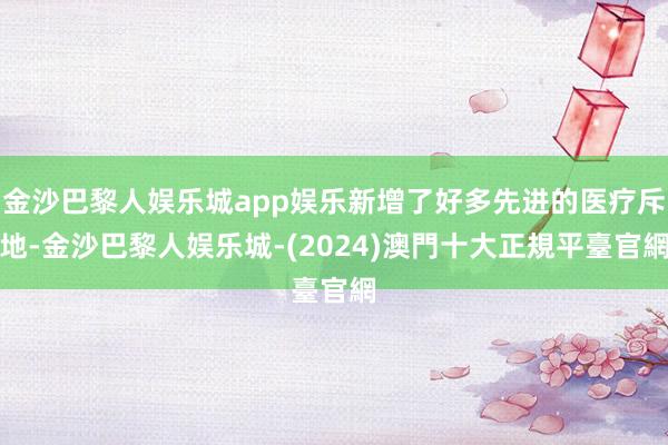 金沙巴黎人娱乐城app娱乐新增了好多先进的医疗斥地-金沙巴黎人娱乐城-(2024)澳門十大正規平臺官網