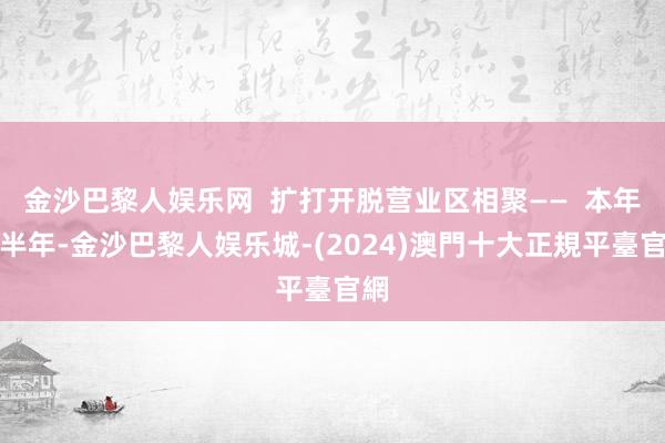 金沙巴黎人娱乐网  扩打开脱营业区相聚——  本年上半年-金沙巴黎人娱乐城-(2024)澳門十大正規平臺官網