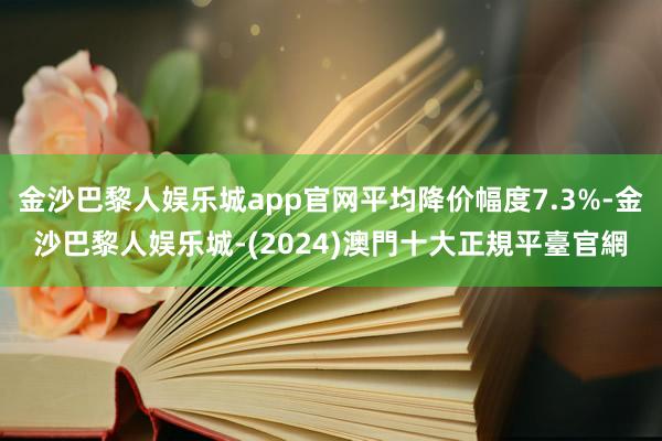 金沙巴黎人娱乐城app官网平均降价幅度7.3%-金沙巴黎人娱乐城-(2024)澳門十大正規平臺官網