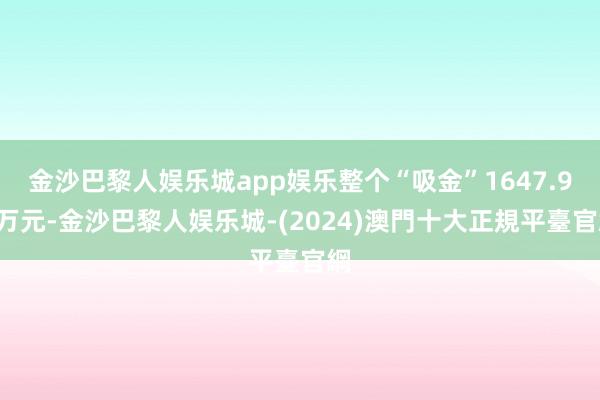 金沙巴黎人娱乐城app娱乐整个“吸金”1647.90万元-金沙巴黎人娱乐城-(2024)澳門十大正規平臺官網