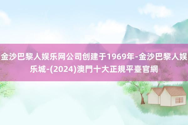 金沙巴黎人娱乐网公司创建于1969年-金沙巴黎人娱乐城-(2024)澳門十大正規平臺官網