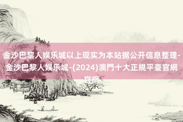 金沙巴黎人娱乐城以上现实为本站据公开信息整理-金沙巴黎人娱乐城-(2024)澳門十大正規平臺官網