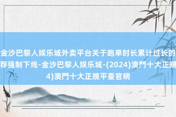 金沙巴黎人娱乐城外卖平台关于跑单时长累计过长的骑手将遴荐强制下线-金沙巴黎人娱乐城-(2024)澳門十大正規平臺官網