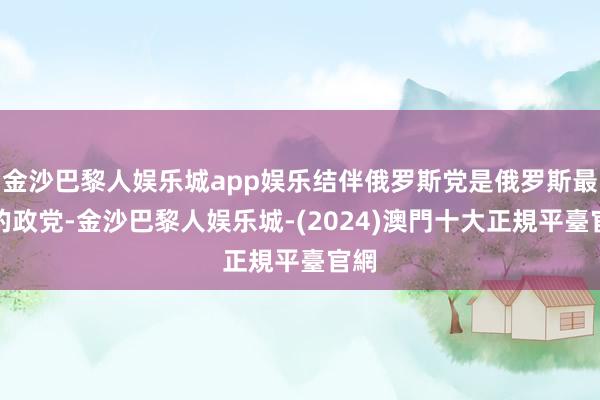 金沙巴黎人娱乐城app娱乐结伴俄罗斯党是俄罗斯最大的政党-金沙巴黎人娱乐城-(2024)澳門十大正規平臺官網