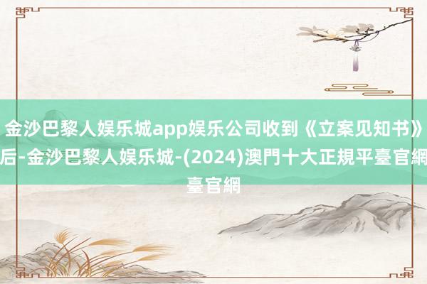 金沙巴黎人娱乐城app娱乐公司收到《立案见知书》后-金沙巴黎人娱乐城-(2024)澳門十大正規平臺官網