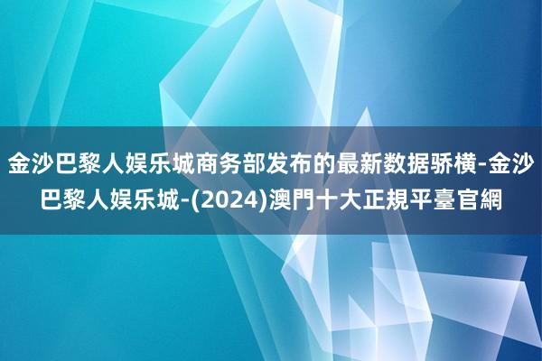 金沙巴黎人娱乐城　　商务部发布的最新数据骄横-金沙巴黎人娱乐城-(2024)澳門十大正規平臺官網