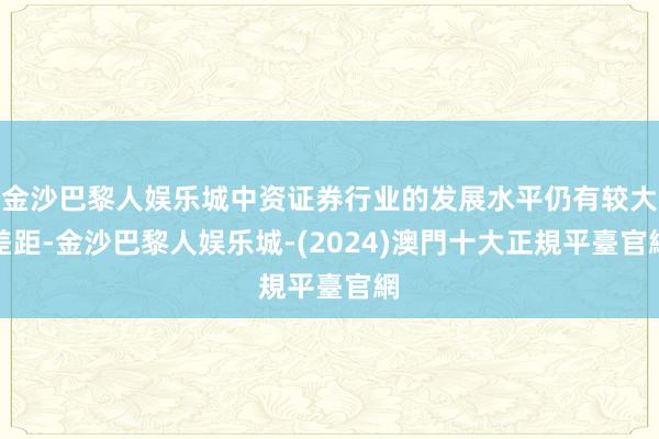 金沙巴黎人娱乐城中资证券行业的发展水平仍有较大差距-金沙巴黎人娱乐城-(2024)澳門十大正規平臺官網