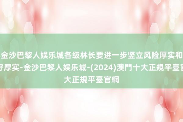 金沙巴黎人娱乐城各级林长要进一步竖立风险厚实和职守厚实-金沙巴黎人娱乐城-(2024)澳門十大正規平臺官網