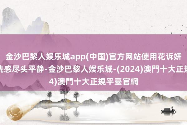 金沙巴黎人娱乐城app(中国)官方网站使用花诉妍洗发水的洗感尽头平静-金沙巴黎人娱乐城-(2024)澳門十大正規平臺官網