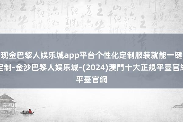 现金巴黎人娱乐城app平台个性化定制服装就能一键定制-金沙巴黎人娱乐城-(2024)澳門十大正規平臺官網