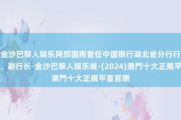 金沙巴黎人娱乐网郑国雨曾任中国银行湖北省分行行长助理、副行长-金沙巴黎人娱乐城-(2024)澳門十大正規平臺官網