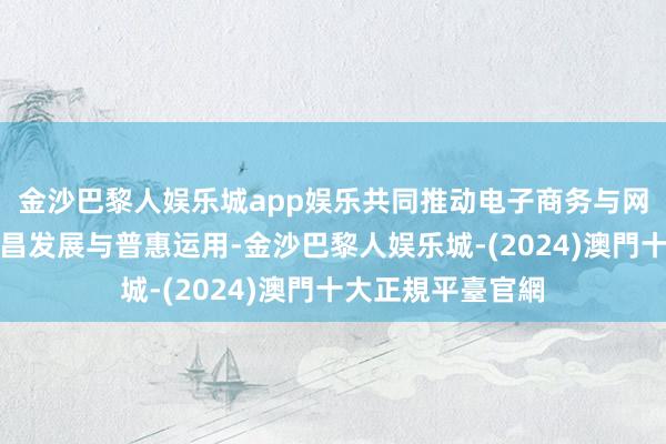 金沙巴黎人娱乐城app娱乐共同推动电子商务与网罗直播产业的蕃昌发展与普惠运用-金沙巴黎人娱乐城-(2024)澳門十大正規平臺官網