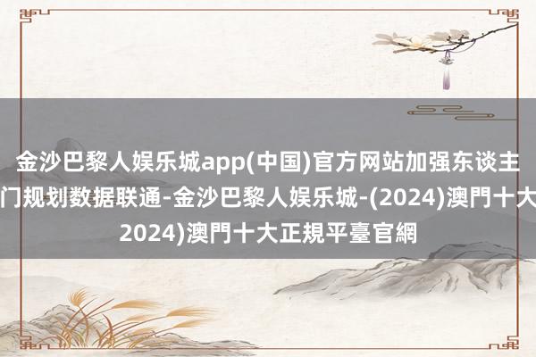 金沙巴黎人娱乐城app(中国)官方网站加强东谈主社、金融等部门规划数据联通-金沙巴黎人娱乐城-(2024)澳門十大正規平臺官網