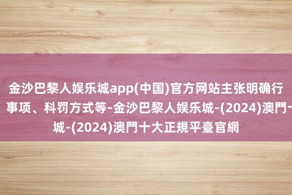 金沙巴黎人娱乐城app(中国)官方网站主张明确行政查验主体经验、事项、科罚方式等-金沙巴黎人娱乐城-(2024)澳門十大正規平臺官網