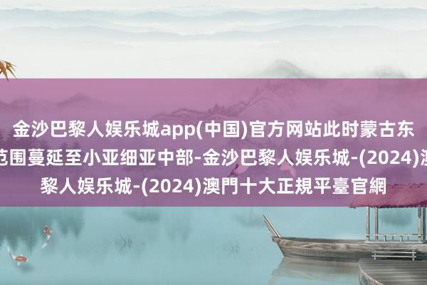 金沙巴黎人娱乐城app(中国)官方网站此时蒙古东说念主在西亚的势力范围蔓延至小亚细亚中部-金沙巴黎人娱乐城-(2024)澳門十大正規平臺官網