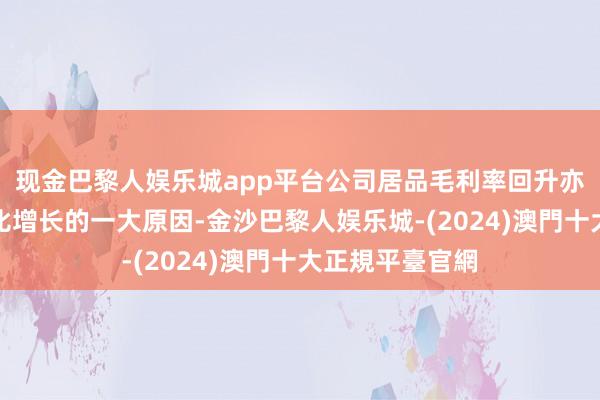 现金巴黎人娱乐城app平台公司居品毛利率回升亦然公司事迹同比增长的一大原因-金沙巴黎人娱乐城-(2024)澳門十大正規平臺官網