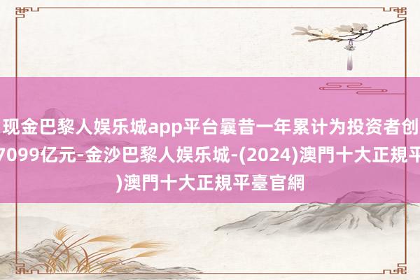 现金巴黎人娱乐城app平台曩昔一年累计为投资者创造收益7099亿元-金沙巴黎人娱乐城-(2024)澳門十大正規平臺官網