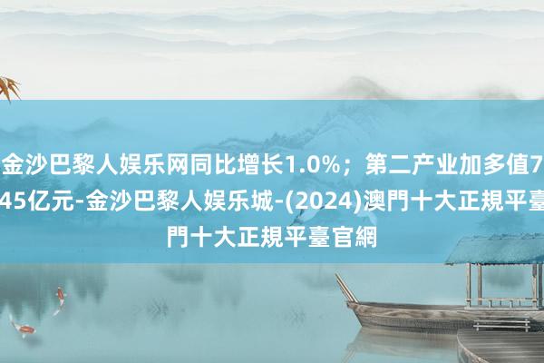 金沙巴黎人娱乐网同比增长1.0%；第二产业加多值7839.45亿元-金沙巴黎人娱乐城-(2024)澳門十大正規平臺官網