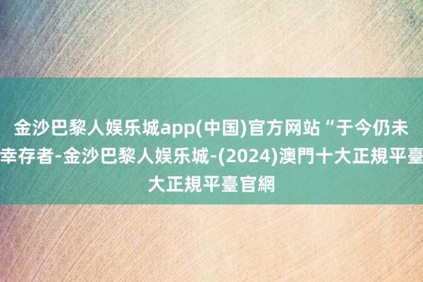 金沙巴黎人娱乐城app(中国)官方网站“于今仍未找到幸存者-金沙巴黎人娱乐城-(2024)澳門十大正規平臺官網